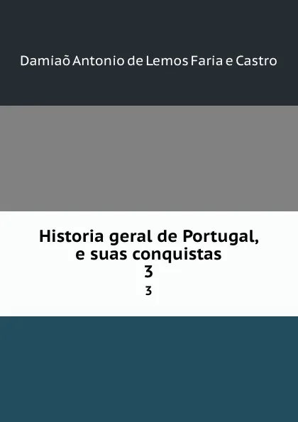 Обложка книги Historia geral de Portugal, e suas conquistas. 3, Damiaõ Antonio de Lemos Faria e Castro