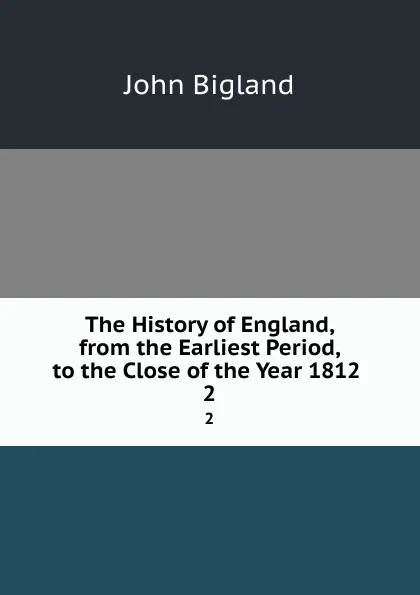 Обложка книги The History of England, from the Earliest Period, to the Close of the Year 1812 . 2, John Bigland