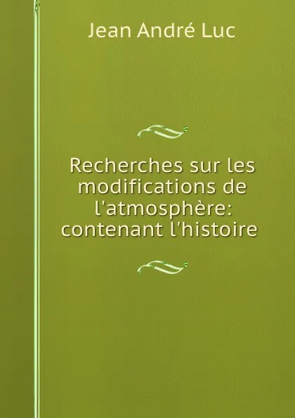 Обложка книги Recherches sur les modifications de l.atmosphere: contenant l.histoire ., Jean André Luc