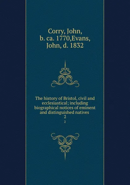 Обложка книги The history of Bristol, civil and ecclesiastical; including biographical notices of eminent and distinguished natives . 2, John Corry