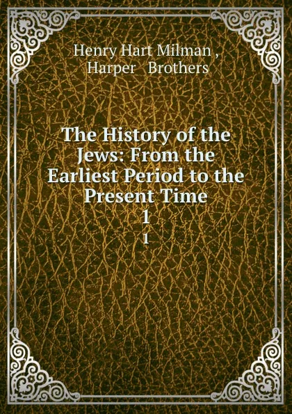 Обложка книги The History of the Jews: From the Earliest Period to the Present Time. 1, Henry Hart Milman