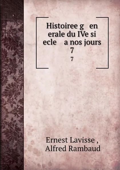 Обложка книги Histoiree g   en   erale du IVe si   ecle    a nos jours. 7, Ernest Lavisse