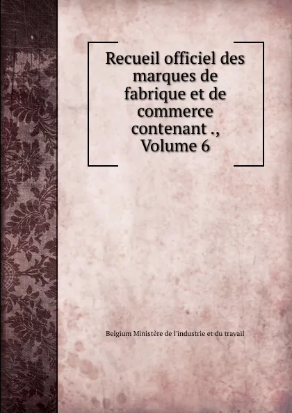 Обложка книги Recueil officiel des marques de fabrique et de commerce contenant ., Volume 6, Belgium Ministère de l'industrie et du travail