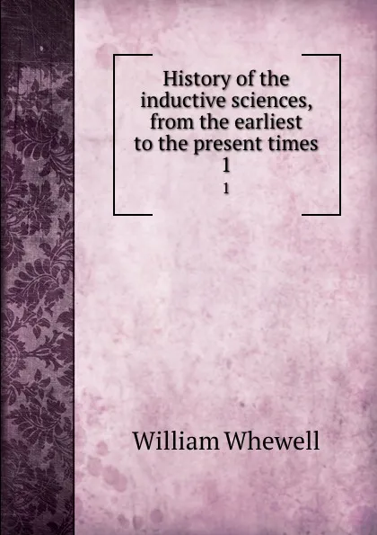 Обложка книги History of the inductive sciences, from the earliest to the present times. 1, William Whewell