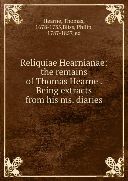 Обложка книги Reliquiae Hearnianae: the remains of Thomas Hearne . Being extracts from his ms. diaries, Thomas Hearne