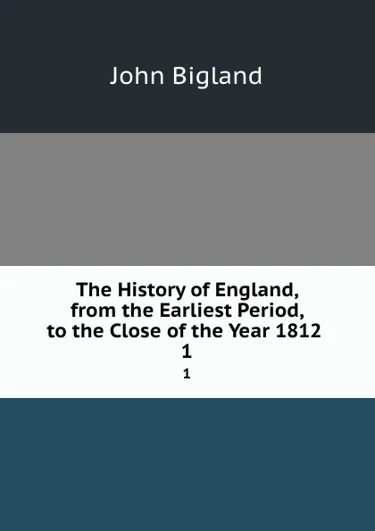 Обложка книги The History of England, from the Earliest Period, to the Close of the Year 1812 . 1, John Bigland