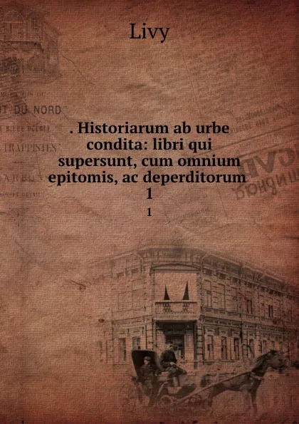 Обложка книги . Historiarum ab urbe condita: libri qui supersunt, cum omnium epitomis, ac deperditorum . 1, Titi Livi