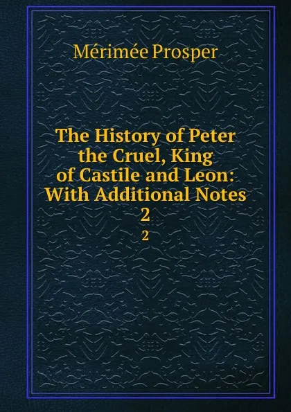 Обложка книги The History of Peter the Cruel, King of Castile and Leon: With Additional Notes. 2, Mérimée Prosper