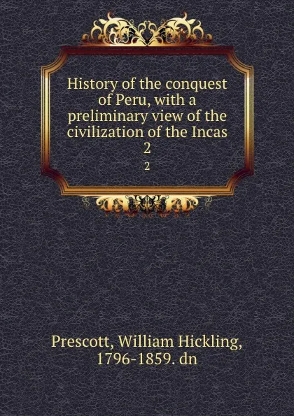 Обложка книги History of the conquest of Peru, with a preliminary view of the civilization of the Incas. 2, William Hickling Prescott