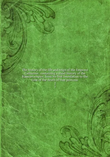 Обложка книги The history of the life and reign of the Empress Catharine: containing a short history of the Russian empire, from its first foundation to the time of the death of that princess . 2, John Mottley