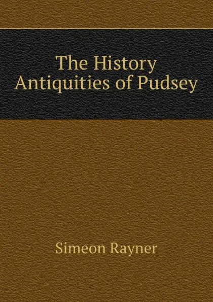 Обложка книги The History . Antiquities of Pudsey, Simeon Rayner