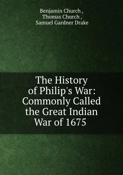 Обложка книги The History of Philip.s War: Commonly Called the Great Indian War of 1675 ., Benjamin Church