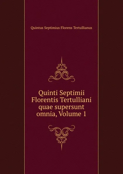 Обложка книги Quinti Septimii Florentis Tertulliani quae supersunt omnia, Volume 1, Quintus Septimius Florens Tertullianus