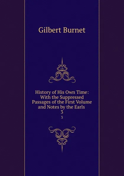 Обложка книги History of His Own Time: With the Suppressed Passages of the First Volume and Notes by the Earls . 3, Burnet Gilbert