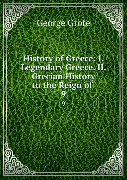 Обложка книги History of Greece: I. Legendary Greece. II. Grecian History to the Reign of . 9, George Grote