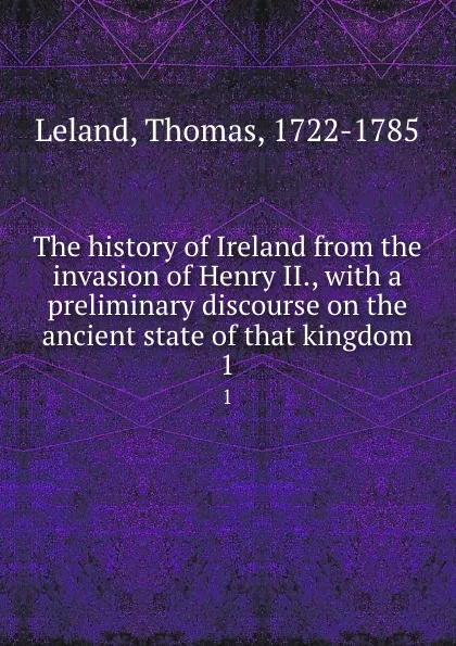 Обложка книги The history of Ireland from the invasion of Henry II., with a preliminary discourse on the ancient state of that kingdom. 1, Thomas Leland