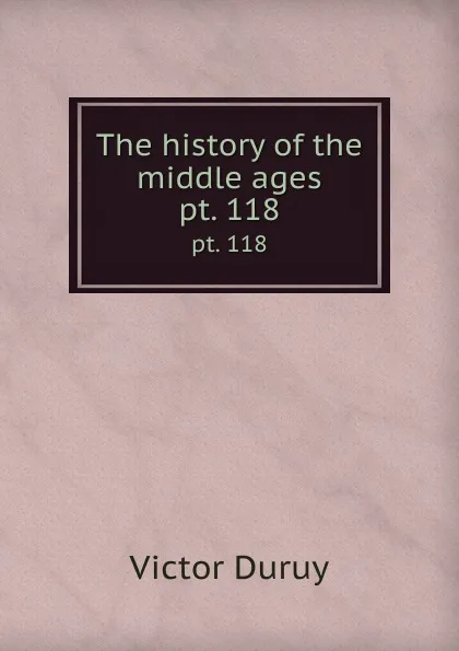 Обложка книги The history of the middle ages. pt. 118, Victor Duruy