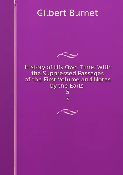 Обложка книги History of His Own Time: With the Suppressed Passages of the First Volume and Notes by the Earls . 5, Burnet Gilbert