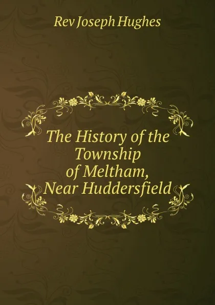 Обложка книги The History of the Township of Meltham, Near Huddersfield, Joseph Hughes