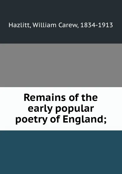 Обложка книги Remains of the early popular poetry of England;, William Carew Hazlitt