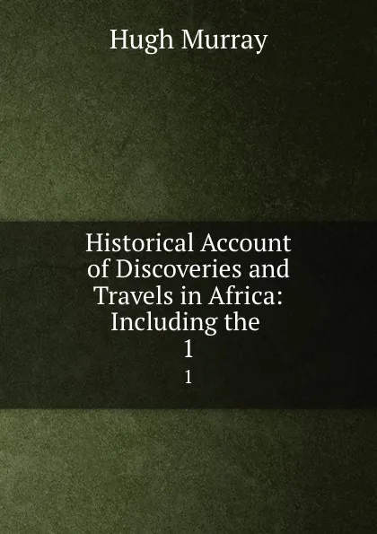 Обложка книги Historical Account of Discoveries and Travels in Africa: Including the . 1, Murray Hugh