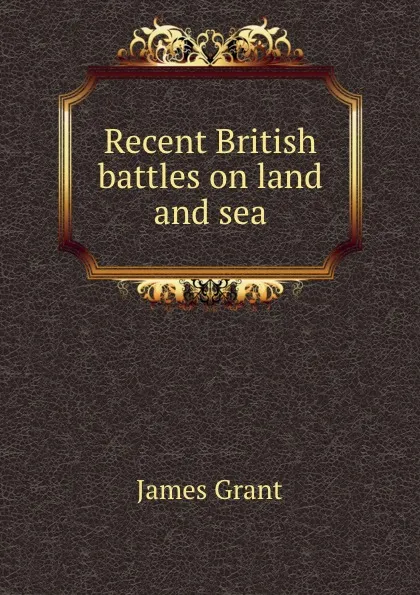 Обложка книги Recent British battles on land and sea, James Grant