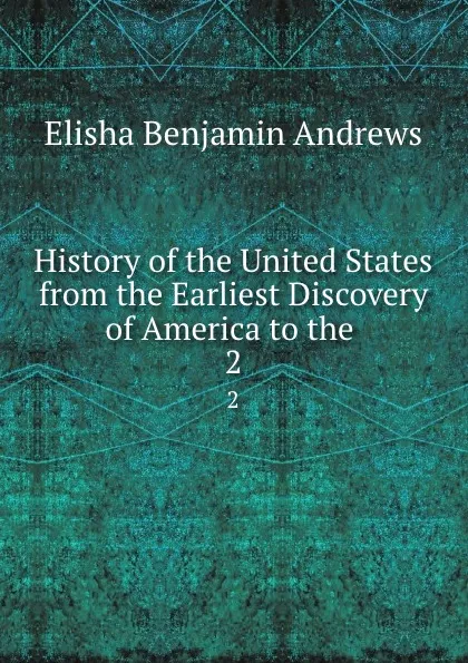 Обложка книги History of the United States from the Earliest Discovery of America to the . 2, Andrews Elisha Benjamin