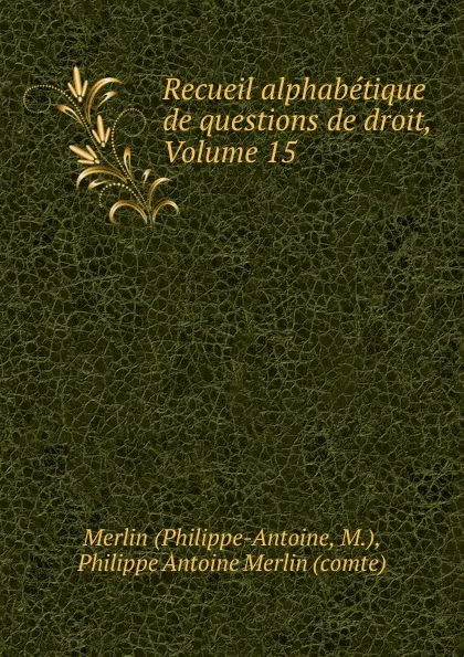 Обложка книги Recueil alphabetique de questions de droit, Volume 15, Philippe-Antoine Merlin