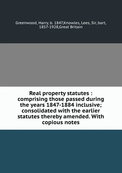 Обложка книги Real property statutes : comprising those passed during the years 1847-1884 inclusive; consolidated with the earlier statutes thereby amended. With copious notes, Harry Greenwood