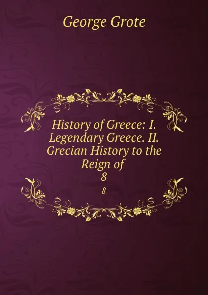 Обложка книги History of Greece: I. Legendary Greece. II. Grecian History to the Reign of . 8, George Grote