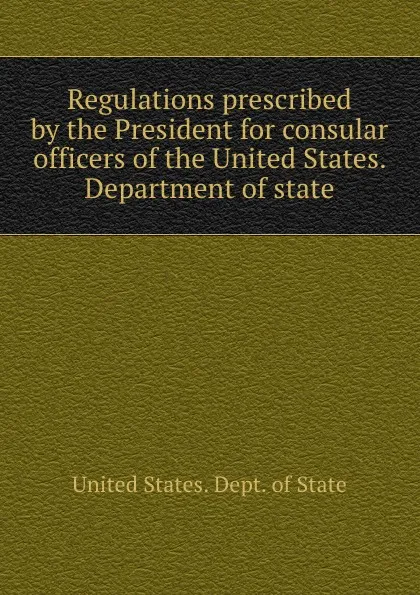 Обложка книги Regulations prescribed by the President for consular officers of the United States. Department of state, The Department Of State