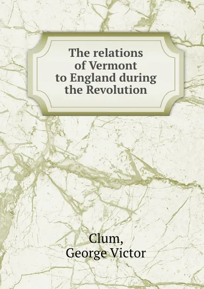 Обложка книги The relations of Vermont to England during the Revolution, George Victor Clum