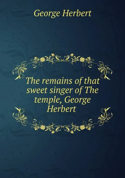 Обложка книги The remains of that sweet singer of The temple, George Herbert, Herbert George