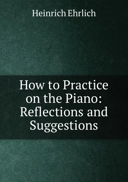 Обложка книги How to Practice on the Piano: Reflections and Suggestions, Heinrich Ehrlich