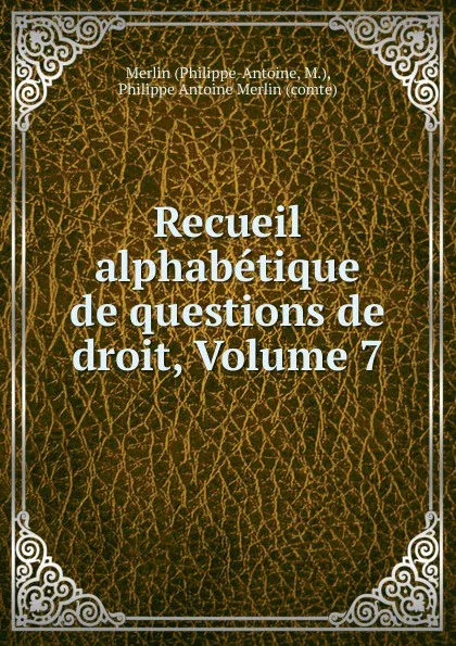 Обложка книги Recueil alphabetique de questions de droit, Volume 7, Philippe-Antoine Merlin