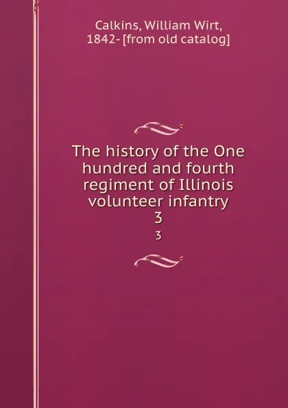 Обложка книги The history of the One hundred and fourth regiment of Illinois volunteer infantry. 3, William Wirt Calkins