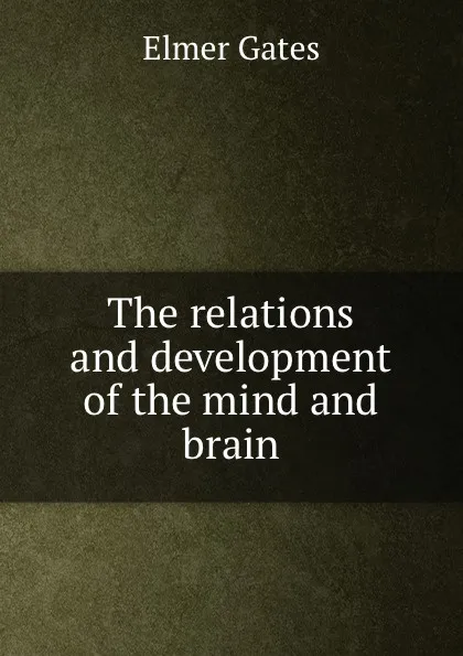 Обложка книги The relations and development of the mind and brain, Elmer Gates