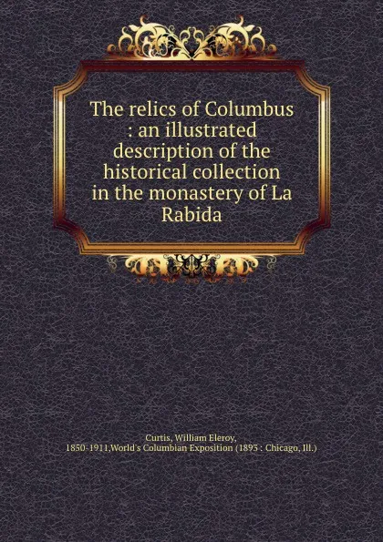 Обложка книги The relics of Columbus : an illustrated description of the historical collection in the monastery of La Rabida, William Eleroy Curtis