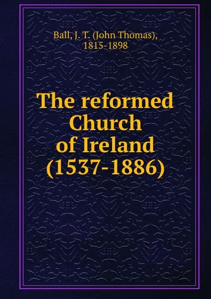 Обложка книги The reformed Church of Ireland (1537-1886), John Thomas Ball