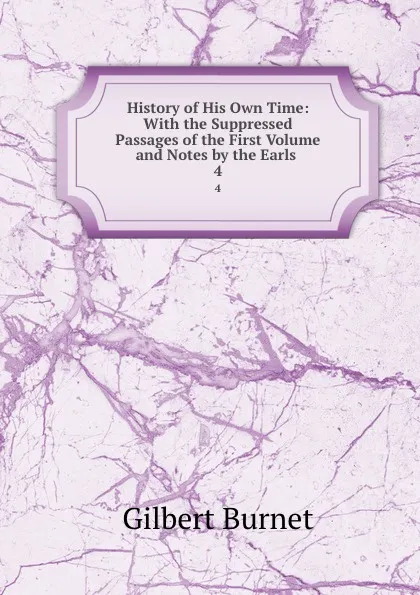 Обложка книги History of His Own Time: With the Suppressed Passages of the First Volume and Notes by the Earls . 4, Burnet Gilbert