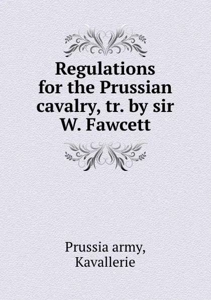 Обложка книги Regulations for the Prussian cavalry, tr. by sir W. Fawcett., Prussia army