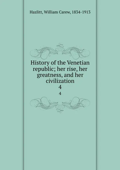 Обложка книги History of the Venetian republic; her rise, her greatness, and her civilization. 4, William Carew Hazlitt