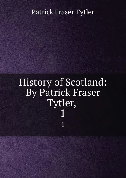 Обложка книги History of Scotland: By Patrick Fraser Tytler, . 1, Patrick Fraser Tytler