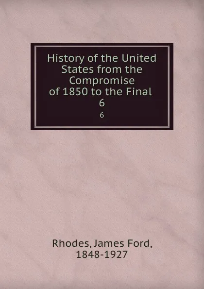 Обложка книги History of the United States from the Compromise of 1850 to the Final . 6, James Ford Rhodes