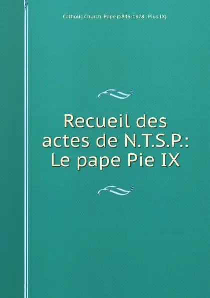 Обложка книги Recueil des actes de N.T.S.P.: Le pape Pie IX., Catholic Church. Pope Pius IX