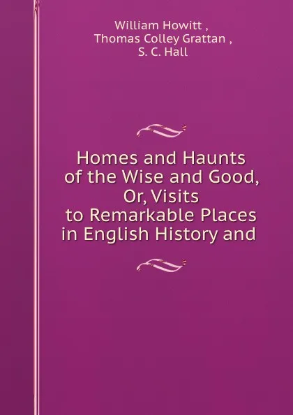 Обложка книги Homes and Haunts of the Wise and Good, Or, Visits to Remarkable Places in English History and ., William Howitt