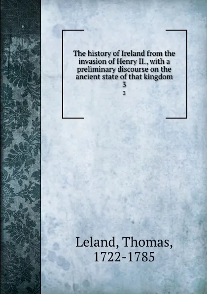 Обложка книги The history of Ireland from the invasion of Henry II., with a preliminary discourse on the ancient state of that kingdom. 3, Thomas Leland