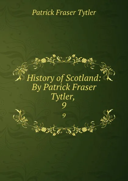 Обложка книги History of Scotland: By Patrick Fraser Tytler, . 9, Patrick Fraser Tytler