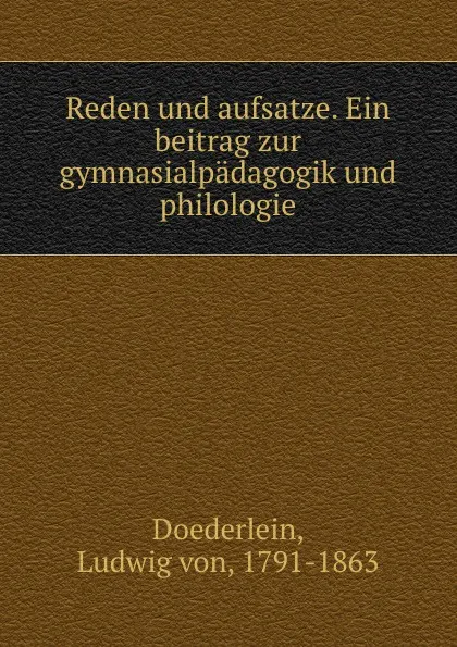 Обложка книги Reden und aufsatze. Ein beitrag zur gymnasialpadagogik und philologie, Ludwig von Doederlein