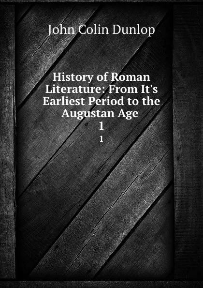 Обложка книги History of Roman Literature: From It.s Earliest Period to the Augustan Age . 1, John Colin Dunlop